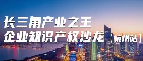 即将举办！长三角产业之王企业知识产权沙龙（杭州站）火热报名中